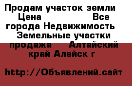 Продам участок земли › Цена ­ 2 700 000 - Все города Недвижимость » Земельные участки продажа   . Алтайский край,Алейск г.